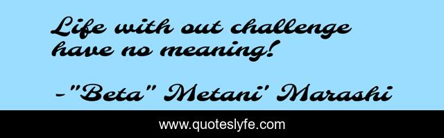 Life with out challenge have no meaning!