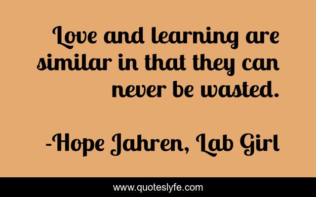 Love and learning are similar in that they can never be wasted.