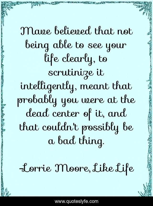 Mave believed that not being able to see your life clearly, to scrutinize it intelligently, meant that probably you were at the dead center of it, and that couldn't possibly be a bad thing.