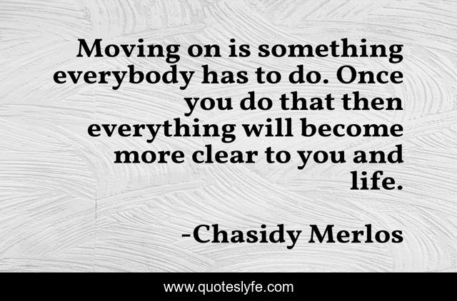 Moving on is something everybody has to do. Once you do that then everything will become more clear to you and life.