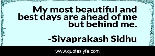 My most beautiful and best days are ahead of me but behind me.