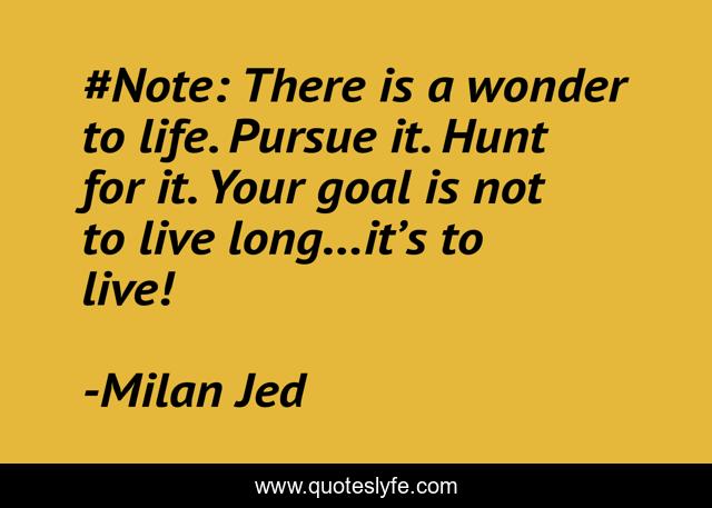 #Note: There is a wonder to life. Pursue it. Hunt for it. Your goal is not to live long…it’s to live!