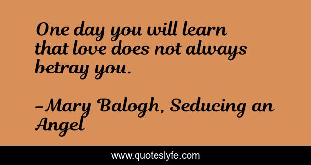 One day you will learn that love does not always betray you.