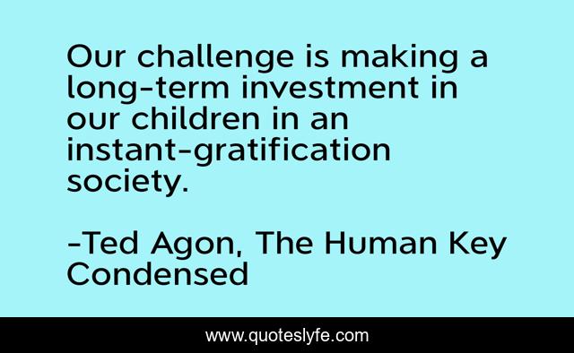 Our challenge is making a long-term investment in our children in an instant-gratification society.
