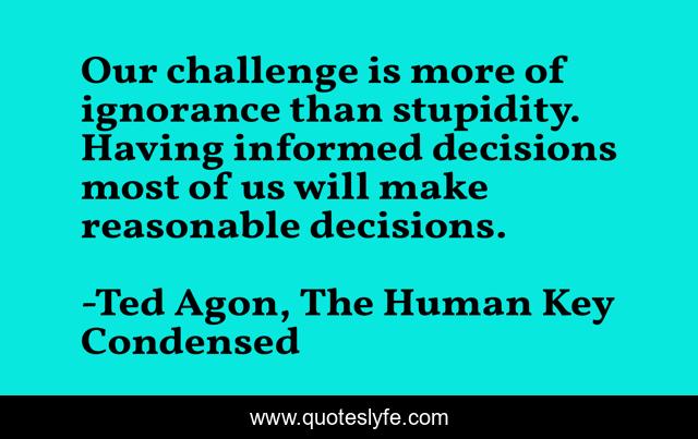 Our challenge is more of ignorance than stupidity. Having informed decisions most of us will make reasonable decisions.