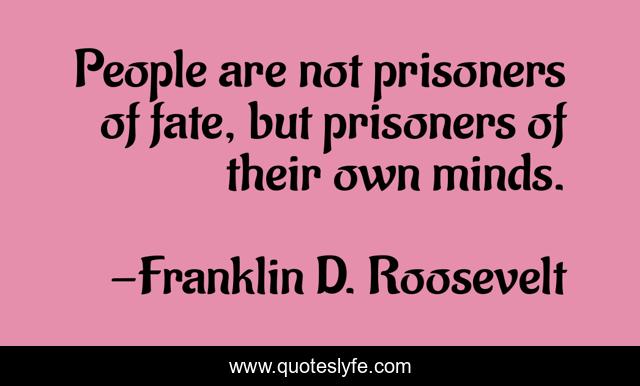 People are not prisoners of fate, but prisoners of their own minds.