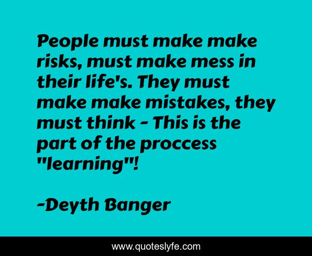 People must make make risks, must make mess in their life's. They must make make mistakes, they must think - This is the part of the proccess 