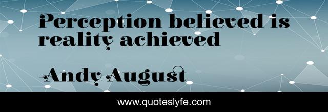 Perception believed is reality achieved