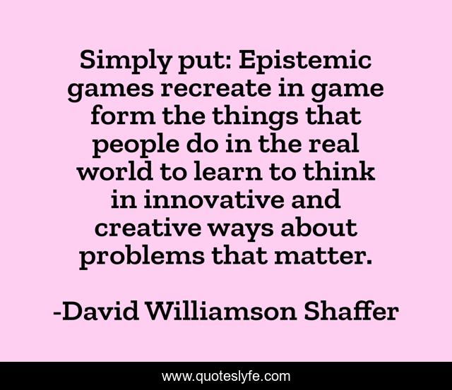 Simply put: Epistemic games recreate in game form the things that people do in the real world to learn to think in innovative and creative ways about problems that matter.