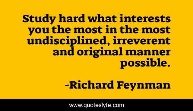 Study hard what interests you the most in the most undisciplined, irreverent and original manner possible.