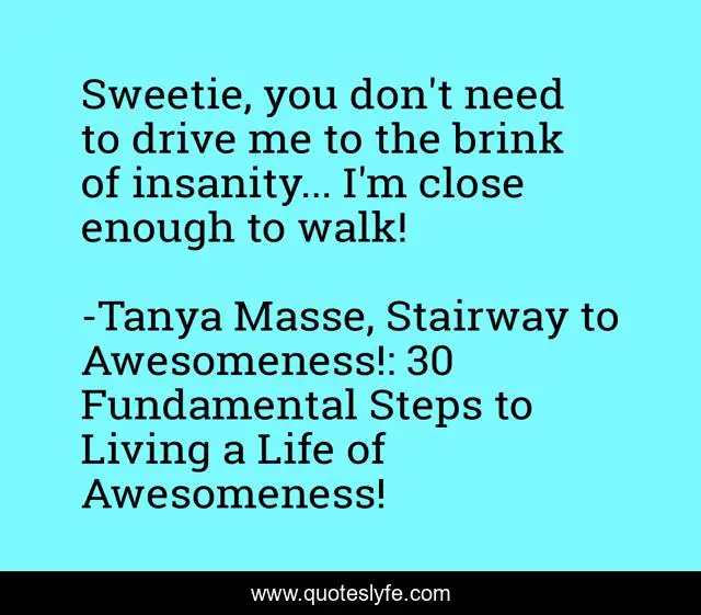 Sweetie, you don't need to drive me to the brink of insanity... I'm close enough to walk!