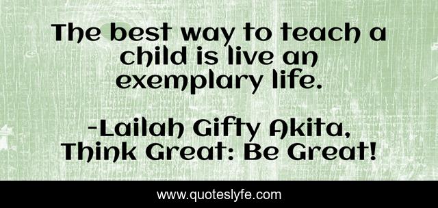 The best way to teach a child is live an exemplary life.