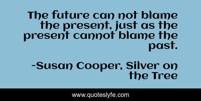 The future can not blame the present, just as the present cannot blame the past.