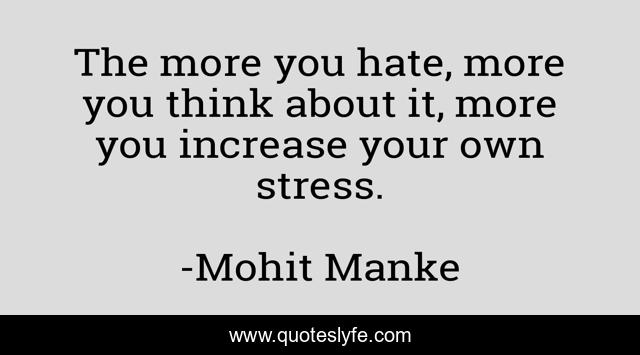 The more you hate, more you think about it, more you increase your own stress.