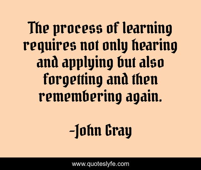 The process of learning requires not only hearing and applying but also forgetting and then remembering again.