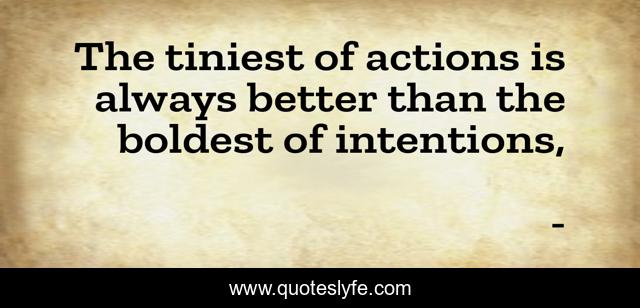 The tiniest of actions is always better than the boldest of intentions, 
