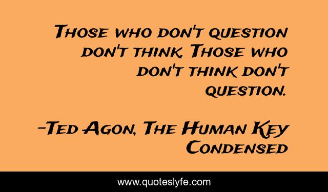 Those who don't question don't think. Those who don't think don't question.