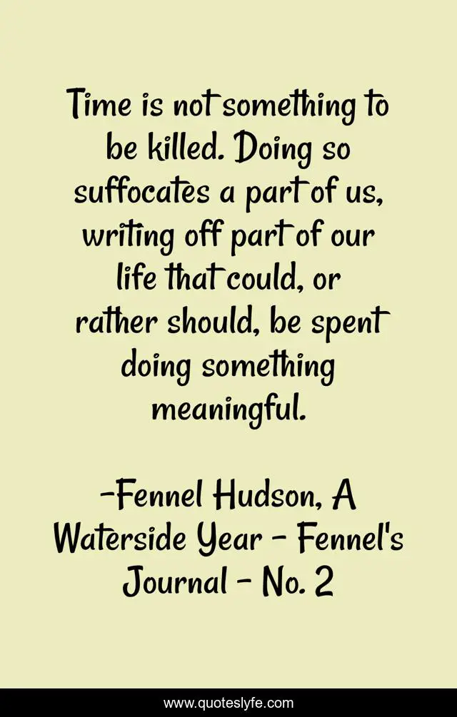 Time is not something to be killed. Doing so suffocates a part of us, writing off part of our life that could, or rather should, be spent doing something meaningful.