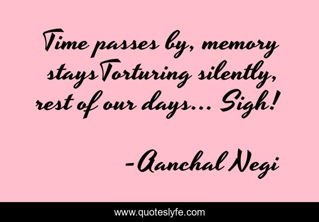 Time passes by, memory staysTorturing silently, rest of our days... Sigh!