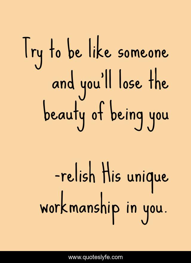 Try to be like someone and you'll lose the beauty of being you