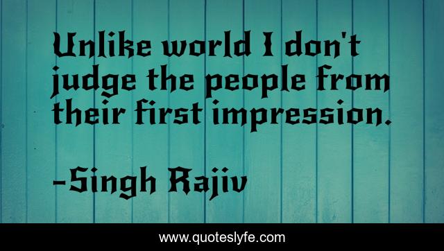 Unlike world I don't judge the people from their first impression.