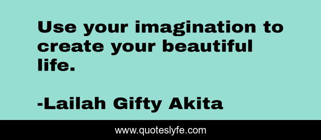 Use your imagination to create your beautiful life.