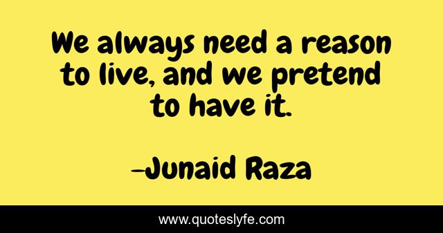 We always need a reason to live, and we pretend to have it.