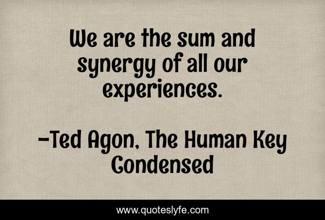 We are the sum and synergy of all our experiences.