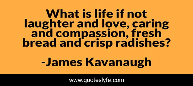What is life if not laughter and love, caring and compassion, fresh bread and crisp radishes?