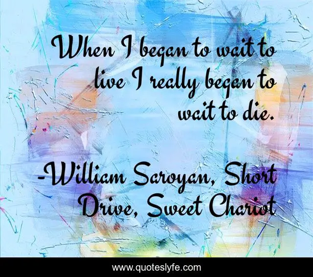 When I began to wait to live I really began to wait to die.