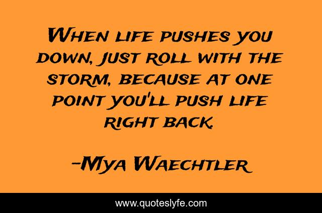 When life pushes you down, just roll with the storm, because at one point you'll push life right back.