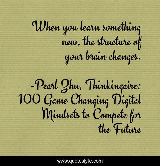 When you learn something new, the structure of your brain changes.