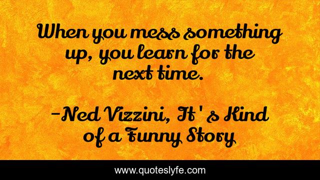 When you mess something up, you learn for the next time.