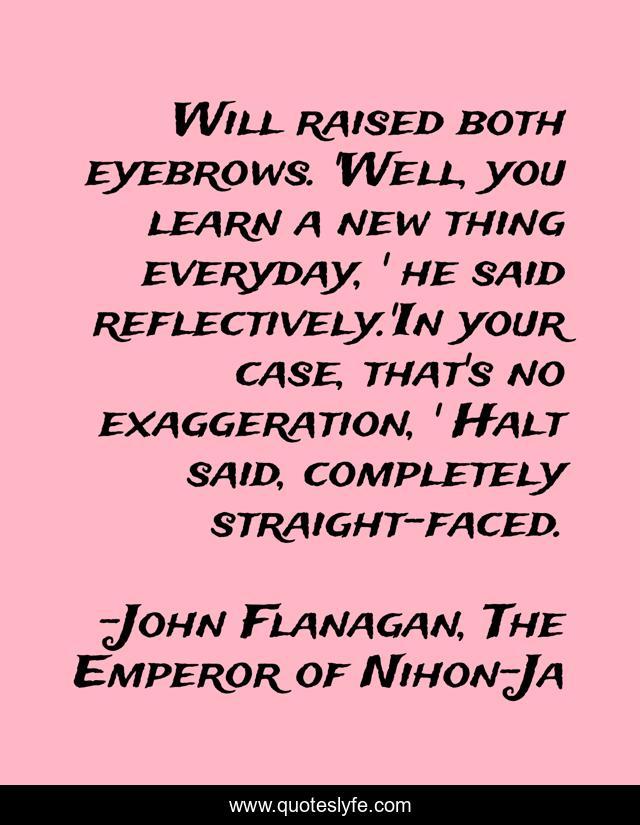 Will raised both eyebrows. 'Well, you learn a new thing everyday, ' he said reflectively.'In your case, that's no exaggeration, ' Halt said, completely straight-faced.