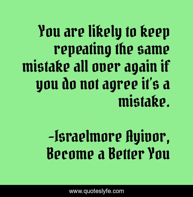 You are likely to keep repeating the same mistake all over again if you do not agree it’s a mistake.