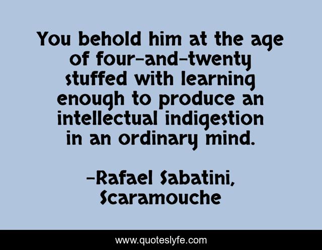 You behold him at the age of four-and-twenty stuffed with learning enough to produce an intellectual indigestion in an ordinary mind.