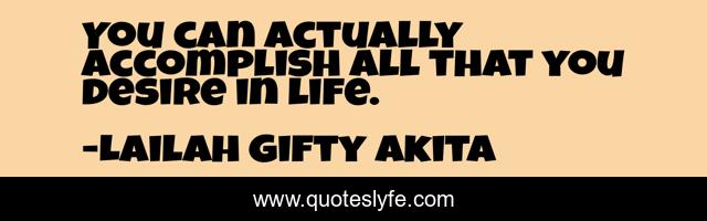 You can actually accomplish all that you desire in life.