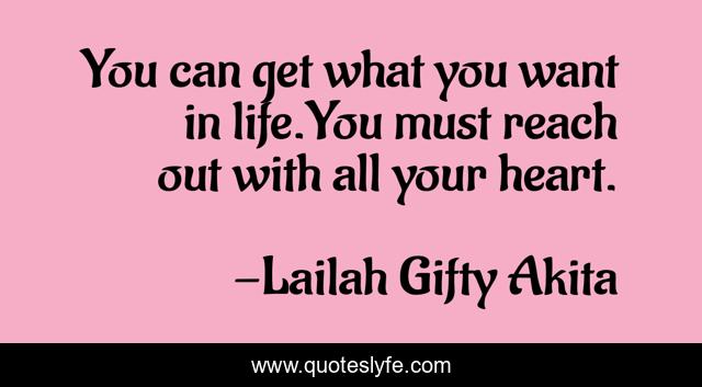 You can get what you want in life.You must reach out with all your heart.