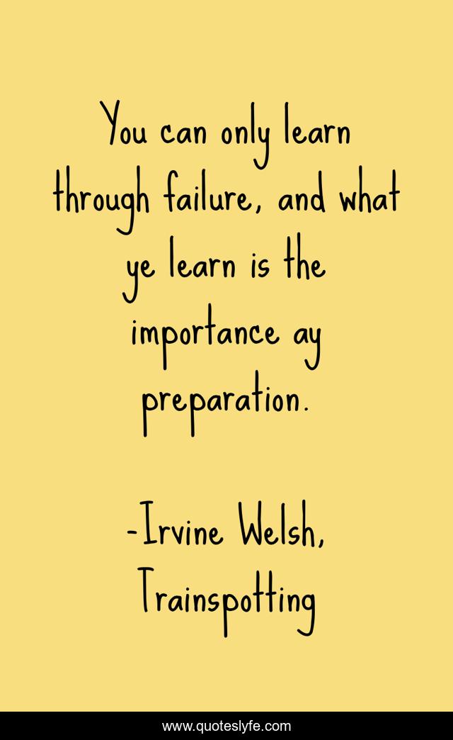 You can only learn through failure, and what ye learn is the importance ay preparation.