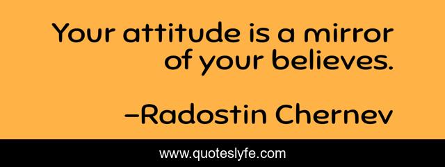 Your attitude is a mirror of your believes.
