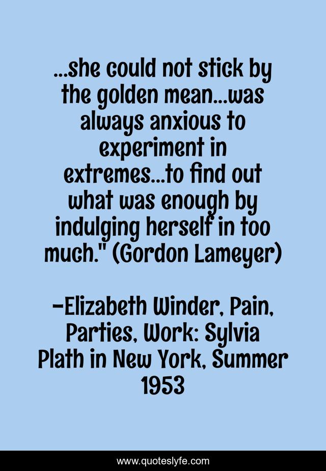 ...she could not stick by the golden mean...was always anxious to experiment in extremes...to find out what was enough by indulging herself in too much.