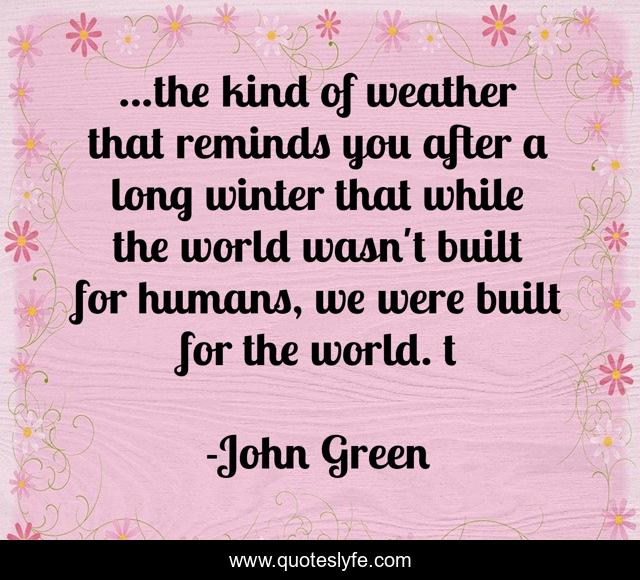 ...the kind of weather that reminds you after a long winter that while the world wasn't built for humans, we were built for the world. t