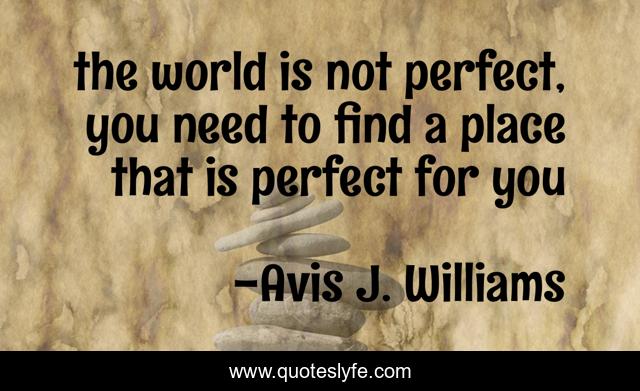 the world is not perfect, you need to find a place that is perfect for you