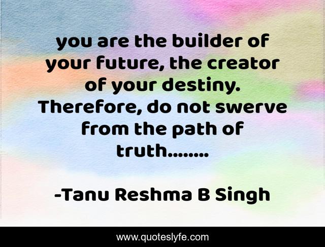 you are the builder of your future, the creator of your destiny. Therefore, do not swerve from the path of truth........
