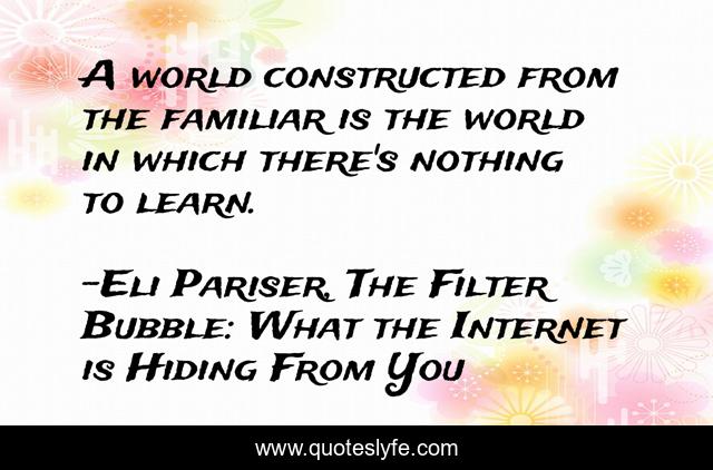 A world constructed from the familiar is the world in which there's nothing to learn.