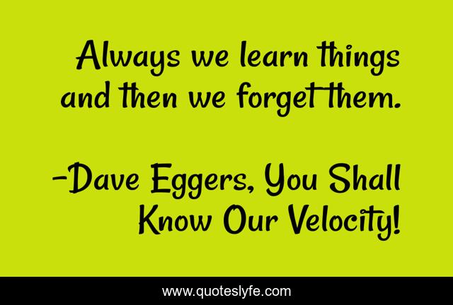 Always we learn things and then we forget them.