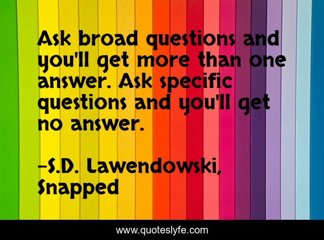 Ask broad questions and you'll get more than one answer. Ask specific questions and you'll get no answer.