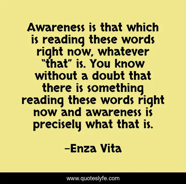 Awareness is that which is reading these words right now, whatever “that” is. You know without a doubt that there is something reading these words right now and awareness is precisely what that is.