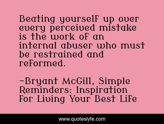 Beating yourself up over every perceived mistake is the work of an internal abuser who must be restrained and reformed.
