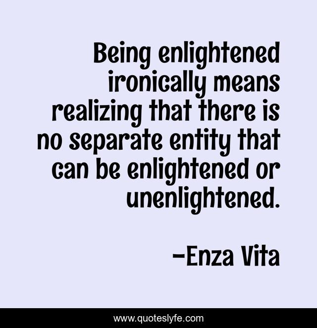 Being enlightened ironically means realizing that there is no separate entity that can be enlightened or unenlightened.
